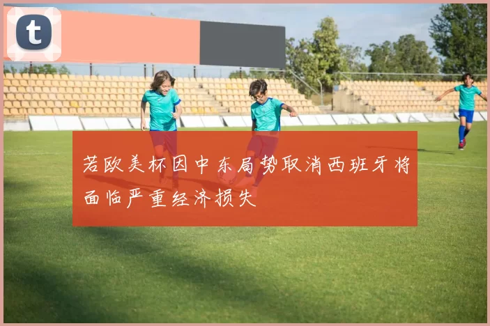若欧美杯因中东局势取消西班牙将面临严重经济损失