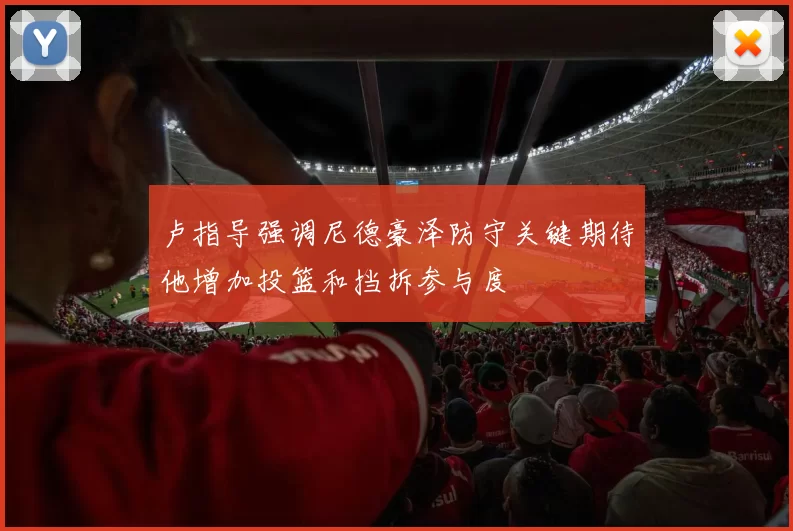 卢指导强调尼德豪泽防守关键期待他增加投篮和挡拆参与度