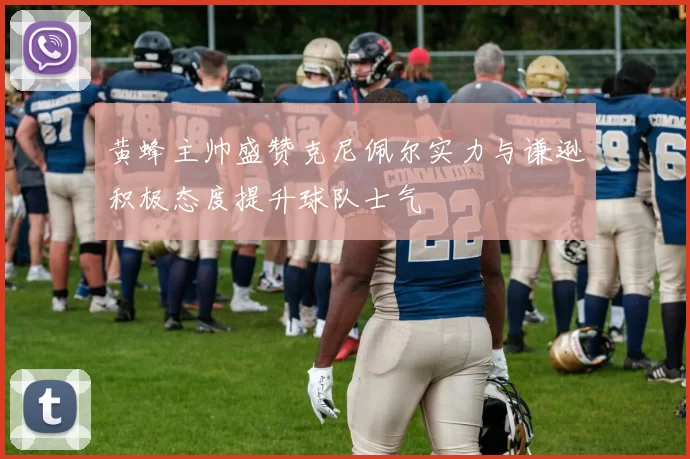 黄蜂主帅盛赞克尼佩尔实力与谦逊积极态度提升球队士气