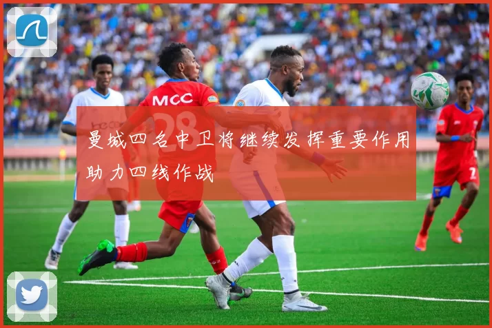 曼城四名中卫将继续发挥重要作用助力四线作战