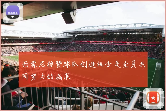 西蒙尼称赞球队创造机会是全员共同努力的成果