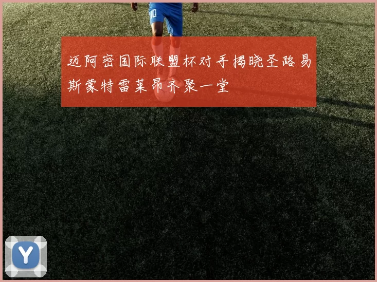 迈阿密国际联盟杯对手揭晓圣路易斯蒙特雷莱昂齐聚一堂