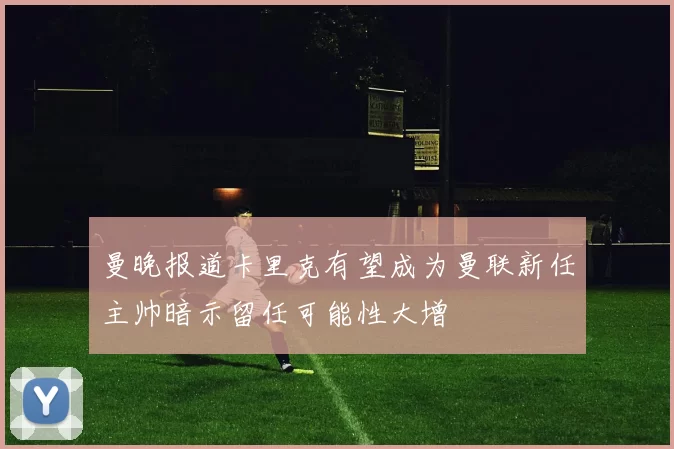 曼晚报道卡里克有望成为曼联新任主帅暗示留任可能性大增
