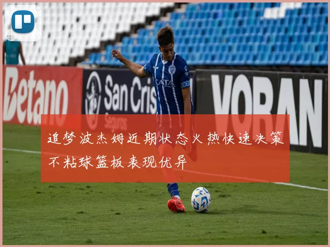 追梦波杰姆近期状态火热快速决策不粘球篮板表现优异