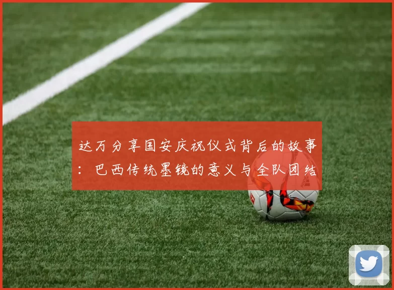 达万分享国安庆祝仪式背后的故事：巴西传统墨镜的意义与全队团结的象征