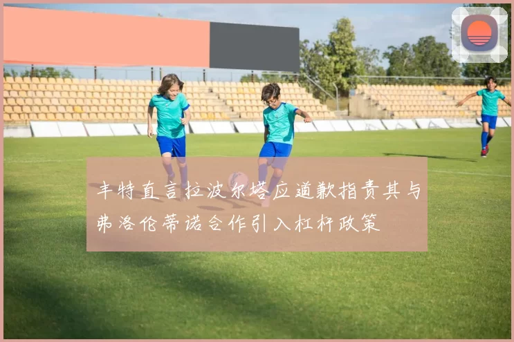丰特直言拉波尔塔应道歉指责其与弗洛伦蒂诺合作引入杠杆政策