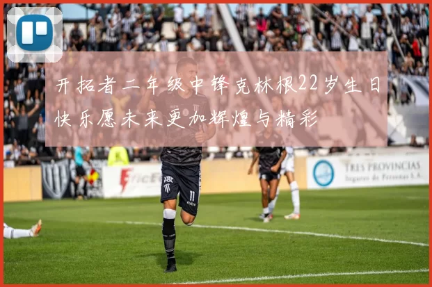 开拓者二年级中锋克林根22岁生日快乐愿未来更加辉煌与精彩
