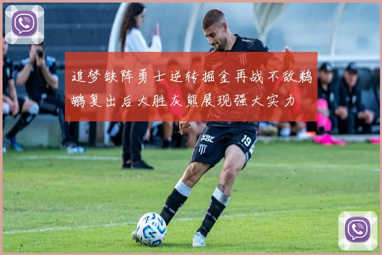 追梦缺阵勇士逆转掘金再战不敌鹈鹕复出后大胜灰熊展现强大实力
