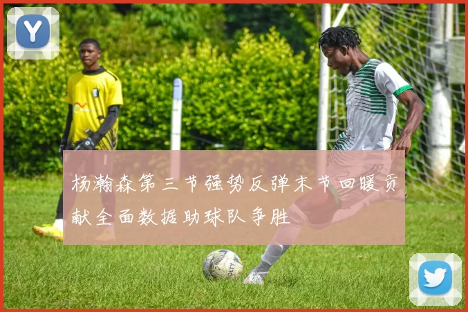 杨瀚森第三节强势反弹末节回暖贡献全面数据助球队争胜