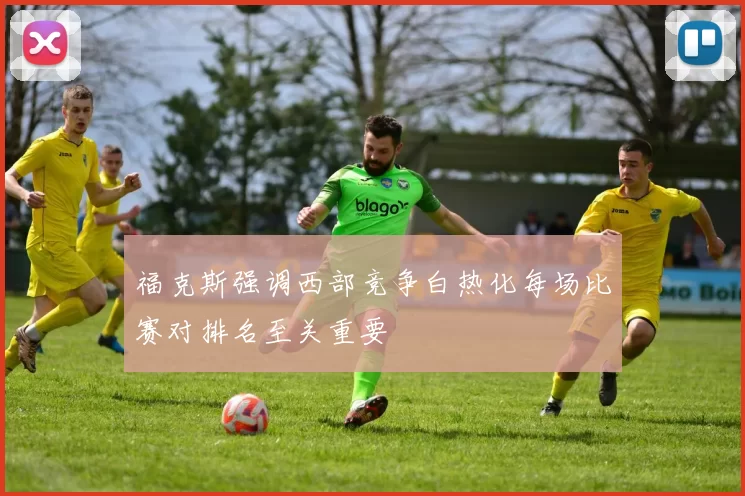 福克斯强调西部竞争白热化每场比赛对排名至关重要