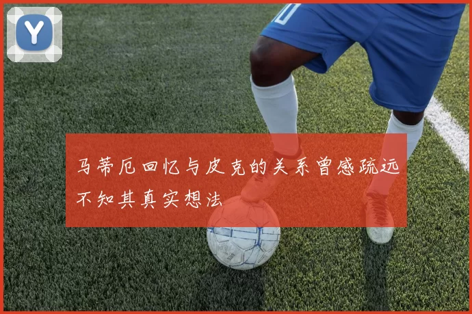 马蒂厄回忆与皮克的关系曾感疏远不知其真实想法