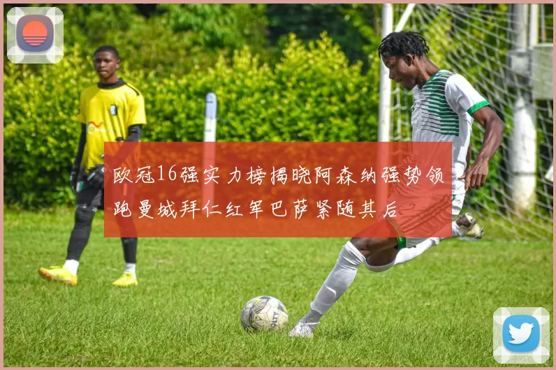 欧冠16强实力榜揭晓阿森纳强势领跑曼城拜仁红军巴萨紧随其后