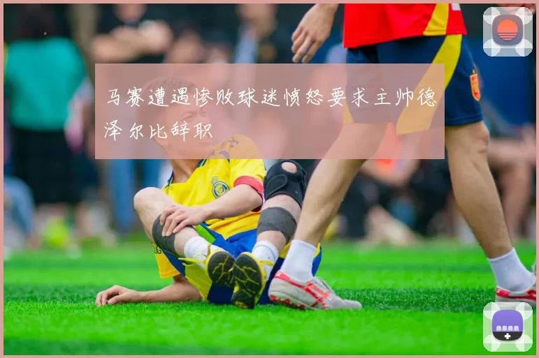 马赛遭遇惨败球迷愤怒要求主帅德泽尔比辞职