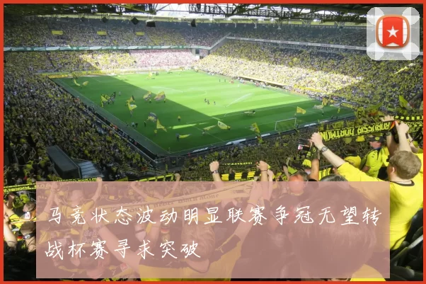 马竞状态波动明显联赛争冠无望转战杯赛寻求突破