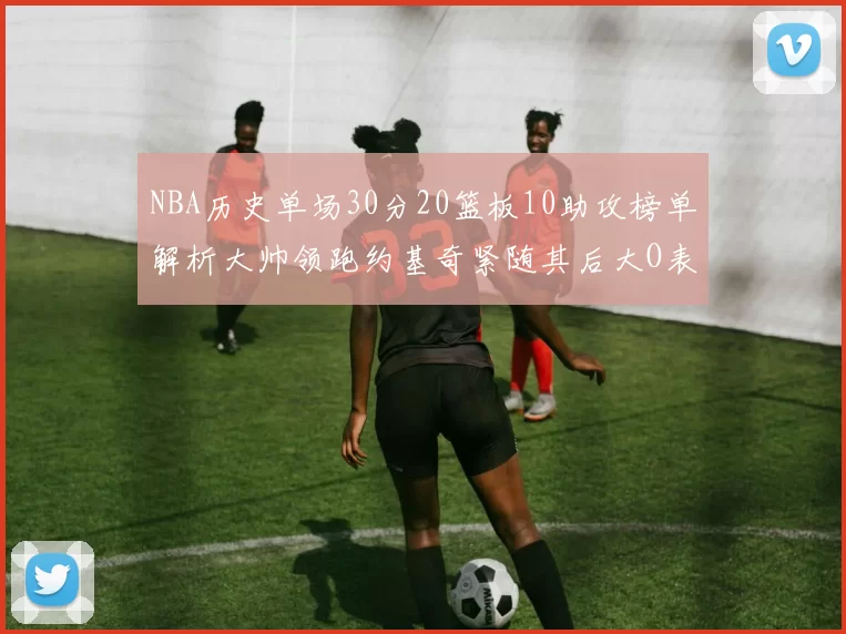 NBA历史单场30分20篮板10助攻榜单解析大帅领跑约基奇紧随其后大O表现不俗