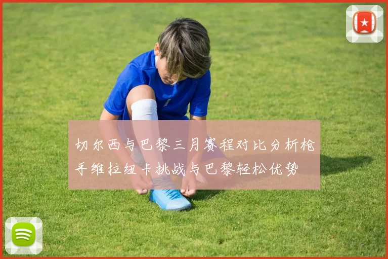 切尔西与巴黎三月赛程对比分析枪手维拉纽卡挑战与巴黎轻松优势