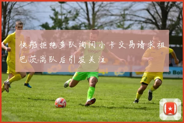快船拒绝多队询问小卡交易请求祖巴茨离队后引发关注