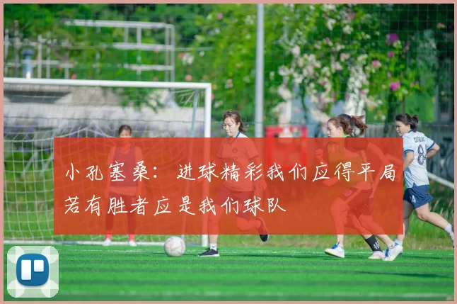 小孔塞桑：进球精彩我们应得平局若有胜者应是我们球队