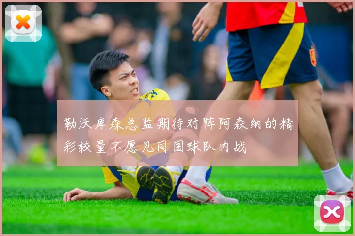 勒沃库森总监期待对阵阿森纳的精彩较量不愿见同国球队内战