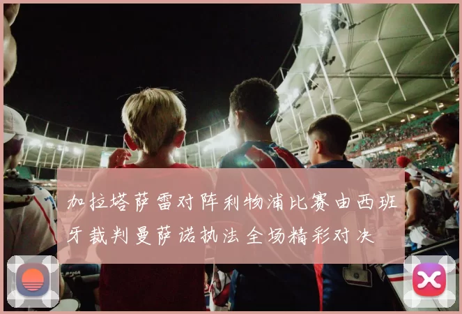 加拉塔萨雷对阵利物浦比赛由西班牙裁判曼萨诺执法全场精彩对决