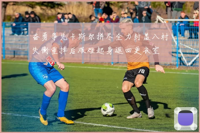 奋勇争先卡斯尔拼尽全力封盖八村失衡重摔后艰难起身返回更衣室