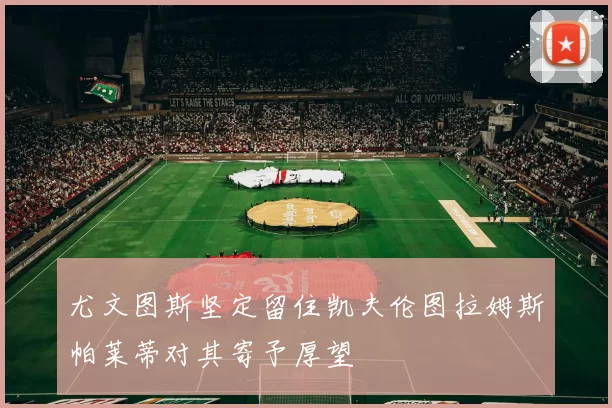 尤文图斯坚定留住凯夫伦图拉姆斯帕莱蒂对其寄予厚望