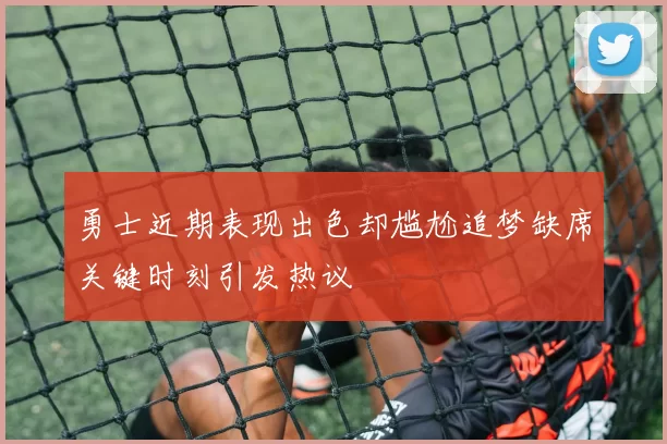 勇士近期表现出色却尴尬追梦缺席关键时刻引发热议