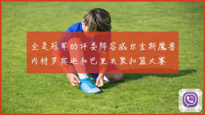 全是冠军的评委阵容威尔金斯魔兽内特罗宾逊和巴里共聚扣篮大赛