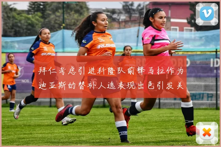 拜仁考虑引进科隆队前锋马拉作为迪亚斯的替补人选表现出色引发关注