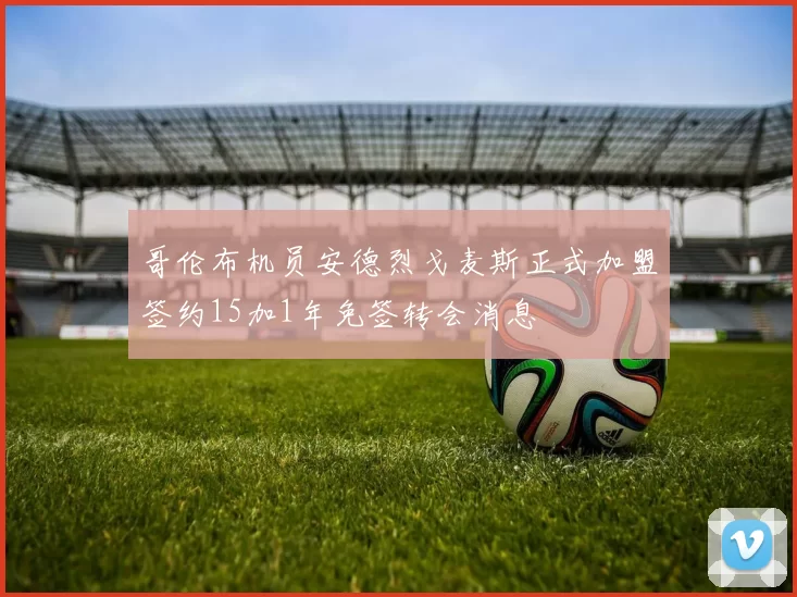 哥伦布机员安德烈戈麦斯正式加盟签约15加1年免签转会消息