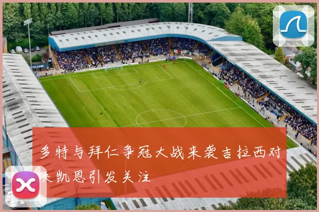 多特与拜仁争冠大战来袭吉拉西对决凯恩引发关注