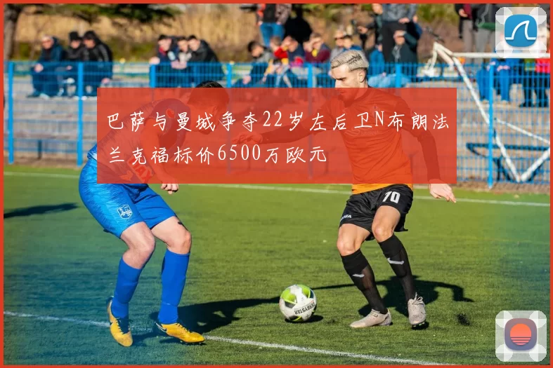 巴萨与曼城争夺22岁左后卫N布朗法兰克福标价6500万欧元