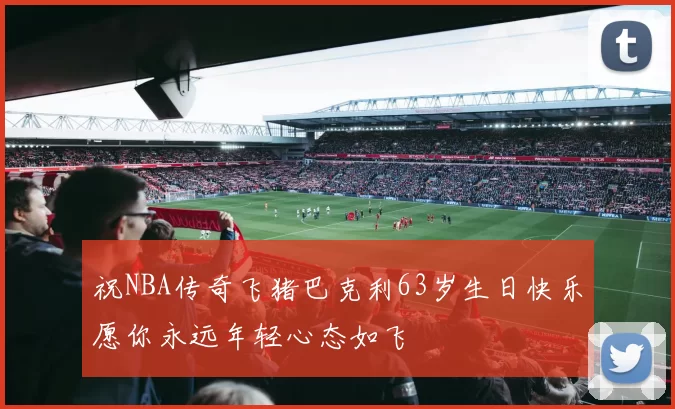祝NBA传奇飞猪巴克利63岁生日快乐愿你永远年轻心态如飞