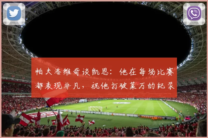 帕夫洛维奇谈凯恩：他在每场比赛都表现非凡，祝他打破莱万的纪录