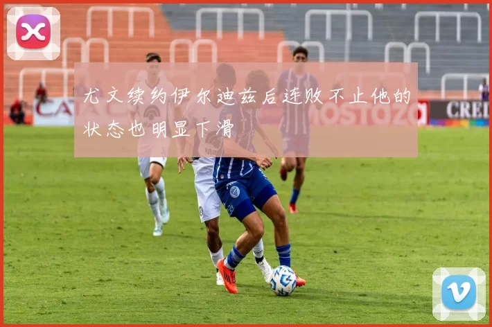 尤文续约伊尔迪兹后连败不止他的状态也明显下滑