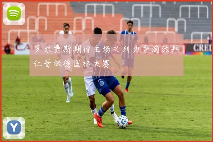 罗尔费斯期待主场之利力争淘汰拜仁晋级德国杯决赛