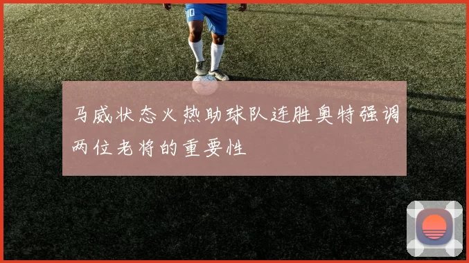 马威状态火热助球队连胜奥特强调两位老将的重要性