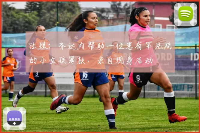 法媒：齐达内帮助一位患有罕见病的小女孩筹款，亲自现身活动